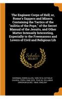 The Engineer Corps of Hell; or, Rome's Sappers and Miners. Containing the Tactics of the militia of the Pope, of the Secret Manual of the Jesuits, and Other Matter Intensely Interesting, Especially to the Freemasons and Lovers of Civil and Religiou