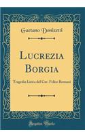 Lucrezia Borgia: Tragedia Lirica del Cav. Felice Romani (Classic Reprint)