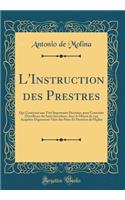 L'Instruction Des Prestres: Qui Continent Une Trï¿½s Importante Doctrine, Pour Connoï¿½tre l'Excellence Du Saint Sacerdoce, Avec Le Moyen de s'En Acquitter Dignement Tirï¿½e Des Pï¿½res Et Docteurs de l'ï¿½glise (Classic Reprint)