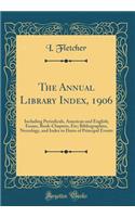The Annual Library Index, 1906: Including Periodicals, American and English; Essays, Book-Chapters, Etc; Bibliographies, Necrology, and Index to Dates of Principal Events (Classic Reprint)