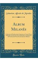 Album Milanï¿½s: Coleccion de Producciones Literarias En Verso I Prosa Dedicado a la Ereccion de Un Mausoleo a la Memoria del Esclarecido Poeta D. Josï¿½ Jacinto Milanï¿½s (Classic Reprint)