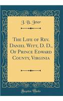The Life of REV. Daniel Witt, D. D., of Prince Edward County, Virginia (Classic Reprint)