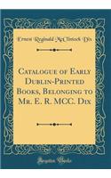 Catalogue of Early Dublin-Printed Books, Belonging to Mr. E. R. MCC. Dix (Classic Reprint)