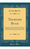 Thurnier Buch: Von Anfang, Ursachen, Ursprung Und Herkommen Der Thurnier Im Heyligen Rï¿½mischen Reich Teutscher Nation, Wie Viel Offentlicher Landthurnier Von Keyser Heinrich Dem Ersten Dieses Namens an Biss Auff Den Jetztregierenden Keyser Maximi