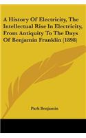 A History Of Electricity, The Intellectual Rise In Electricity, From Antiquity To The Days Of Benjamin Franklin (1898): (English)