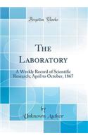 The Laboratory: A Weekly Record of Scientific Research; April to October, 1867 (Classic Reprint)