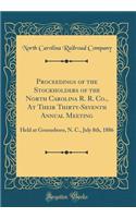 Proceedings of the Stockholders of the North Carolina R. R. Co., at Their Thirty-Seventh Annual Meeting: Held at Greensboro, N. C., July 8th, 1886 (Classic Reprint): Held at Greensboro, N. C., July 8th, 1886 (Classic Reprint)