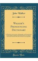 Walker's Pronouncing Dictionary: In Which the Accentuation, Orthography, and Pronunciation of the English Language Is Distinctly Shown According to the Present Practice of the Most Eminent Lexicographers (Classic Reprint): In Which the Accentuation, Orthography, and Pronunciation of the English Language Is Distinctly Shown According to the Present Practice of the Most 