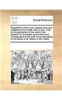 Regulations Which Were Agreed Upon and Established the Twelfth Day of July, 1726. by the Gentlemen of the Vestry Then Present, for the Better Government and Management of the Work-House Belonging to the Parish of St. Giles's in the Fields.