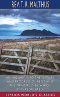 Inquiry into the Nature and Progress of Rent and the Principles by Which it is Regulated (Esprios Classics)