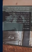 History of Slavery and the Slave Trade, Ancient and Modern. The Forms of Slavery That Prevailed in Ancient Nations, Particularly in Greece and Rome. The African Slave Trade and the Political History of Slavery in the United States. Compiled From Au
