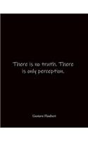 There is no truth. There is only perception. Gustave Flaubert