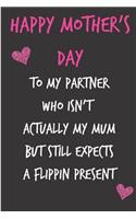 Happy Mothers Day, to My Partner Who Isn't Actually My Mum: Mother's Day Notebook - Funny, Cheeky Birthday Joke Journal for Mum (Mom), Sarcastic Rude Blank Book, Anniversary Banter Occasions Greeting (Unique 