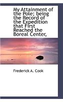 My Attainment of the Pole; Being the Record of the Expedition That First Reached the Boreal Center,