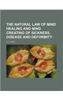 The Natural Law of Mind Healing and Mind Creating of Sickness, Disease and Deformity