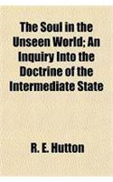 The Soul in the Unseen World; An Inquiry Into the Doctrine of the Intermediate State