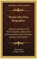 Wesley His Own Biographer: Being Illustrations of His Character, Labors and Achievements, from His Own Journals and Letters