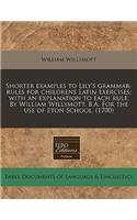 Shorter Examples to Lily's Grammar-Rules for Childrens Latin Exercises; With an Explanation to Each Rule. by William Willymott, B.A. for the Use of Eton School. (1700)