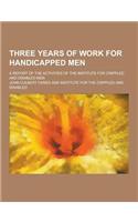 Three Years of Work for Handicapped Men; A Report of the Activities of the Institute for Crippled and Disabled Men