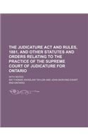 The Judicature ACT and Rules, 1881, and Other Statutes and Orders Relating to the Practice of the Supreme Court of Judicature for Ontario; With Notes