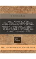 Praxis Catholica, Or, the Countryman's Universal Remedy Wherein Is Plainly and Briefly Laid Down the Nature, Matter, Manner, Place and Cure of Most Diseases, Incident to the Body of Man, Not Hitherto Discovered (1680)