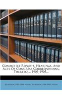 Committee Reports, Hearings, and Acts of Congress Corresponding Thereto ... 1903-1905...
