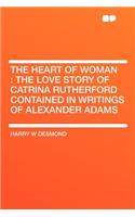 The Heart of Woman: The Love Story of Catrina Rutherford Contained in Writings of Alexander Adams