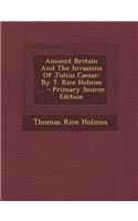 Ancient Britain and the Invasions of Julius Caesar: By T. Rice Holmes ... - Primary Source Edition