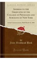 Address to the Graduates of the College of Physicians and Surgeons of New-York: At the Commencement, Held March 12, 1846 (Classic Reprint): At the Commencement, Held March 12, 1846 (Classic Reprint)