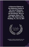 Historical Sketch of the Robinson Family of the Line of Ebenezer Robinson, a Soldier of the Revolution. Born at Lexington, Mass., Feb. 14th, 1765. Died at South Reading, Vt., Oct. 31, 1857