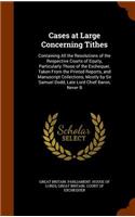 Cases at Large Concerning Tithes: Containing All the Resolutions of the Respective Courts of Equity, Particularly Those of the Exchequer, Taken From the Printed Reports, and Manuscri