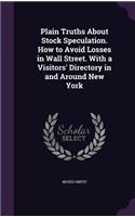 Plain Truths About Stock Speculation. How to Avoid Losses in Wall Street. With a Visitors' Directory in and Around New York