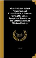 The Chicken Cholera Preventive and Exterminator, a Treatise Giving the Cause, Symptoms, Prevention, and Extermination of Chicken Cholera;