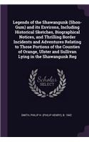 Legends of the Shawangunk (Shon-Gum) and Its Environs, Including Historical Sketches, Biographical Notices, and Thrilling Border Incidents and Adventures Relating to Those Portions of the Counties of Orange, Ulster and Sullivan Lying in the Shawang