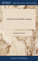 Short System of Polite Learning: Being an Introduction to the Arts and Sciences, and Other Branches of Useful Knowledge. The Second Edition, Corrected and Enlarged