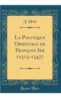 La Politique Orientale de François Ier (1515-1547) (Classic Reprint)