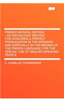 French Musical Diction: An Orthologic Method for Acquiring a Perfect Pronuciation in the Speaking and Especially in the Singing of the French Language, for the Special Use of English-Speaking People
