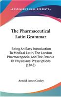 Pharmaceutical Latin Grammar: Being An Easy Introduction To Medical Latin, The London Pharmacopoeia, And The Perusla Of Physicians' Prescriptions (1845)