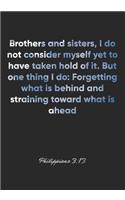 Philippians 3: 13 Notebook: Brothers and sisters, I do not consider myself yet to have taken hold of it. But one thing I do: Forgetting what is behind and strain: 