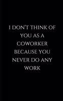 i don't think of you as a coworker because you never do any work