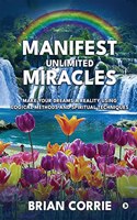 Manifest Unlimited Miracles : Make Your Dreams a Reality Using Logical Methods and Spiritual Techniques