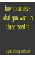 How To Achieve What You Want In Three Months A Goal Setting Workbook
