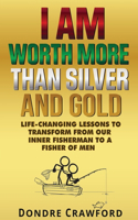I Am Worth More Than Silver and Gold: Life-Changing Lessons to Transform from Our Inner Fisherman to a Fisher of Men