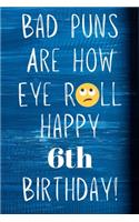 Bad Puns Are How Eye Roll Happy 6th Birthday: Funny Pun 6th Birthday Card Quote Journal / Notebook / Diary / Greetings / Appreciation Gift (6 x 9 - 110 Blank Lined Pages)