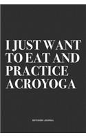 I Just Want To Eat And Practice Acroyoga: A 6x9 Inch Notebook Journal Diary With A Bold Text Font Slogan On A Matte Cover and 120 Blank Lined Pages Makes A Great Alternative To A Card