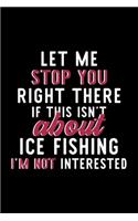 Let Me Stop You Right There If This Isn't About Ice Fishing I'm Not Interested: Notebook for Ice Fishing Lover - Great Christmas & Birthday Gift Idea for Ice Fishing Fan - Ice Fishing Journal - Ice Fishing Fan Diary - 120 pages 