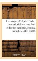 Catalogue d'Objets d'Art Et de Curiosité Tels Que Bois Et Ivoires Sculptés Émaux, Miniatures: (Ga(c)Na(c)Ralita(c)S)