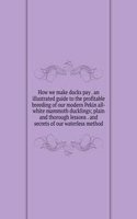 How we make ducks pay . an illustrated guide to the profitable breeding of our modern Pekin all-white mammoth ducklings; plain and thorough lessons . and secrets of our waterless method