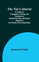 Nut Culturist; A Treatise on Propogation, Planting, and Cultivation of Nut Bearing Trees and Shrubs Adapted to the Climate of the United States