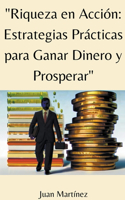 "Riqueza en Acción: Estrategias Prácticas para Ganar Dinero y Prosperar"